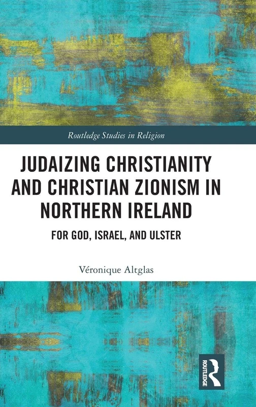 Judaizing Christianity and Christian Zionism in Northern Ireland: For God, Israel, and Ulster (Routledge Studies in Religion)