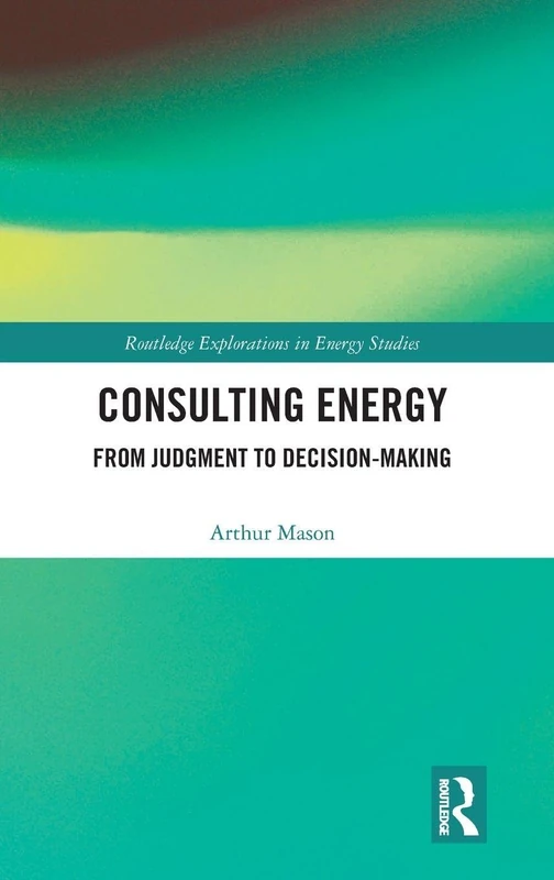Consulting Energy: From Judgment to Decision-Making (Routledge Explorations in Energy Studies)