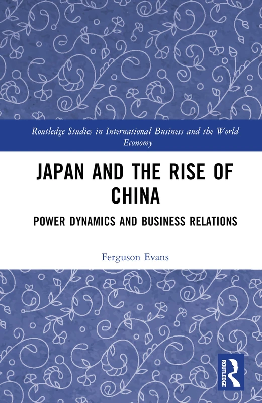 Japan and the Rise of China: Power Dynamics and Business Relations (Routledge Studies in International Business and the World Economy)