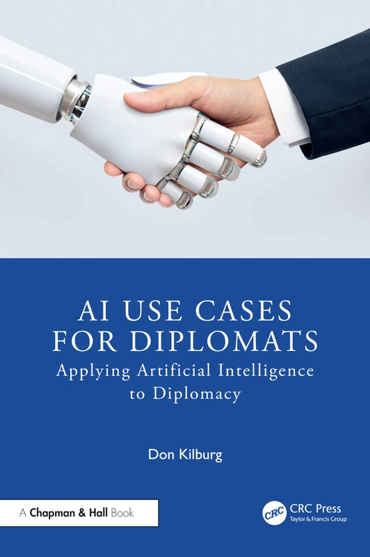 AI Use Cases for Diplomats: Applying Artificial Intelligence to Diplomacy (Chapman & Hall/CRC Artificial Intelligence and Robotics Series)