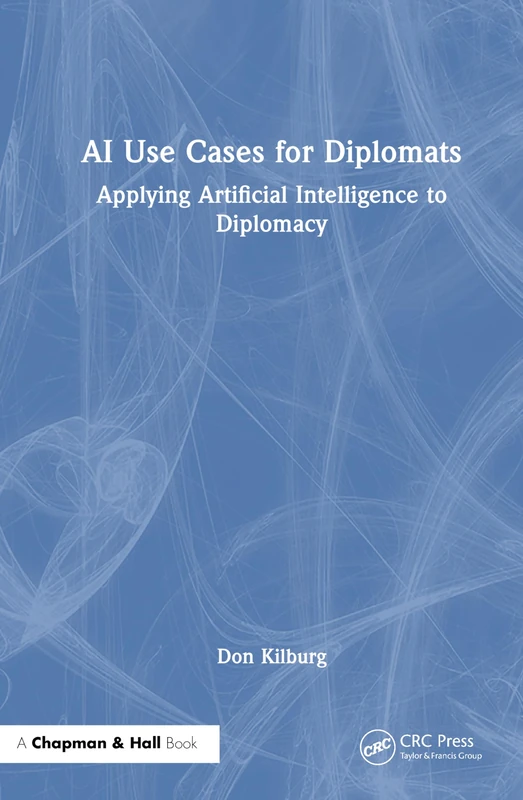 AI Use Cases for Diplomats: Applying Artificial Intelligence to Diplomacy (Chapman & Hall/CRC Artificial Intelligence and Robotics Series)