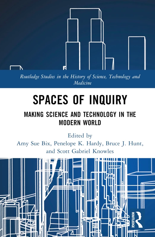 Spaces of Inquiry: Making Science and Technology in the Modern World (Routledge Studies in the History of Science, Technology and Medicine)