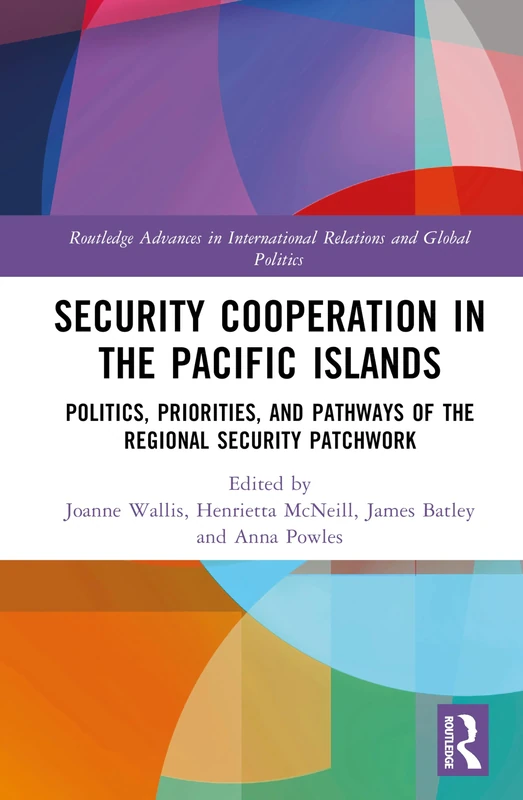 Security Cooperation in the Pacific Islands: Politics, Priorities, and Pathways of the Regional Security Patchwork (Routledge Advances in International Relations and Global Politics)