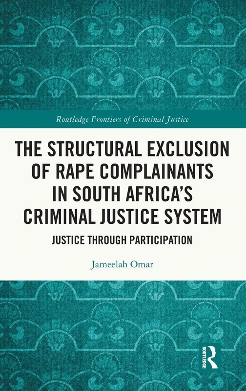 The Structural Exclusion of Rape Complainants in South Africa’s Criminal Justice System: Justice through Participation (Routledge Frontiers of Criminal Justice)