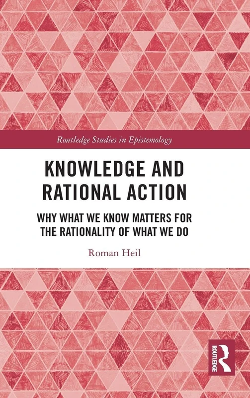 Knowledge and Rational Action: Why What We Know Matters for the Rationality of What We Do (Routledge Studies in Epistemology)