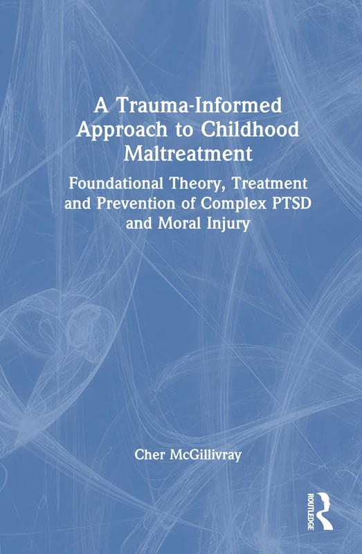A Trauma-Informed Approach to Childhood Maltreatment: Foundational Theory, Treatment, and Prevention of Complex PTSD and Moral Injury