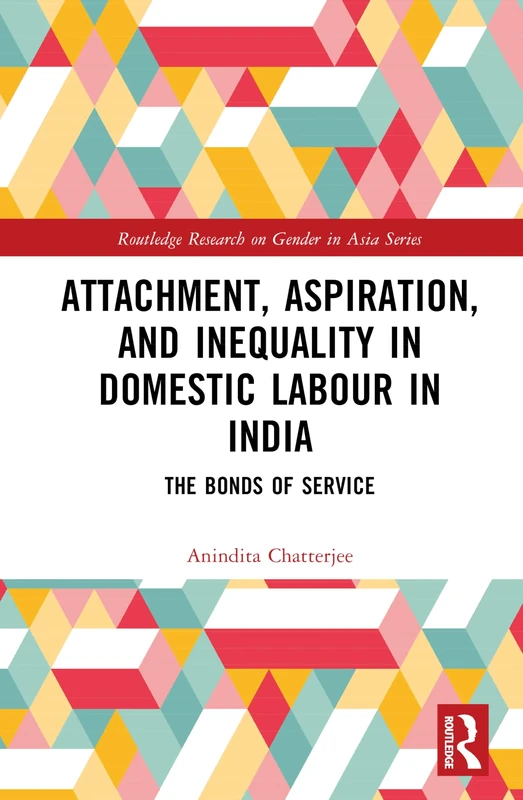 Attachment, Aspiration, and Inequality in Domestic Labour in India: The Bonds of Service (Routledge Research on Gender in Asia Series)