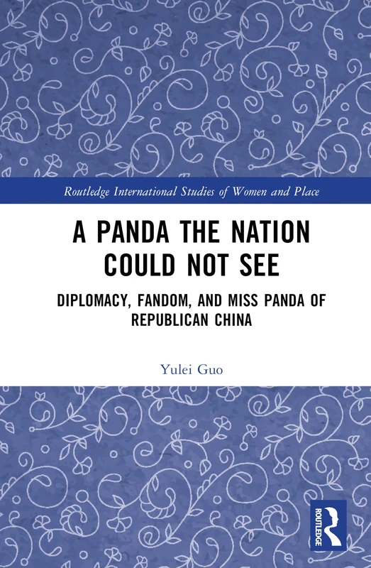 A Panda the Nation Could not See: Diplomacy, Fandom, and Miss Panda of Republican China (Routledge International Studies of Women and Place)