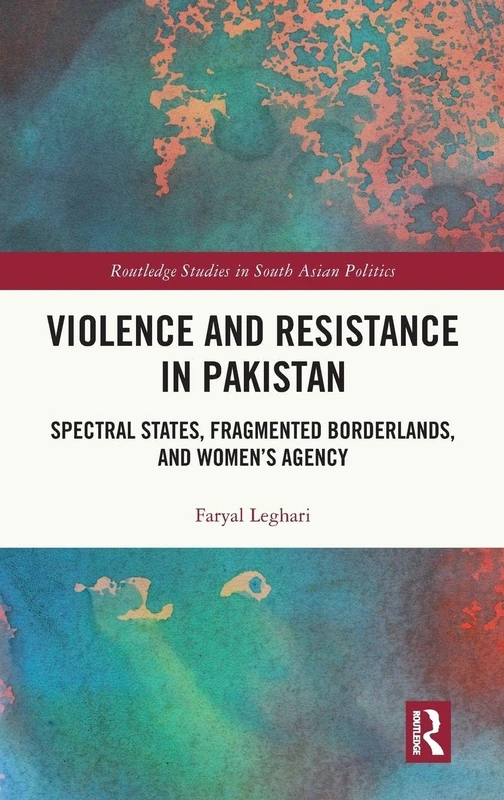 Violence and Resistance in Pakistan: Spectral States, Fragmented Borderlands, and Women’s Agency (Routledge Studies in South Asian Politics)