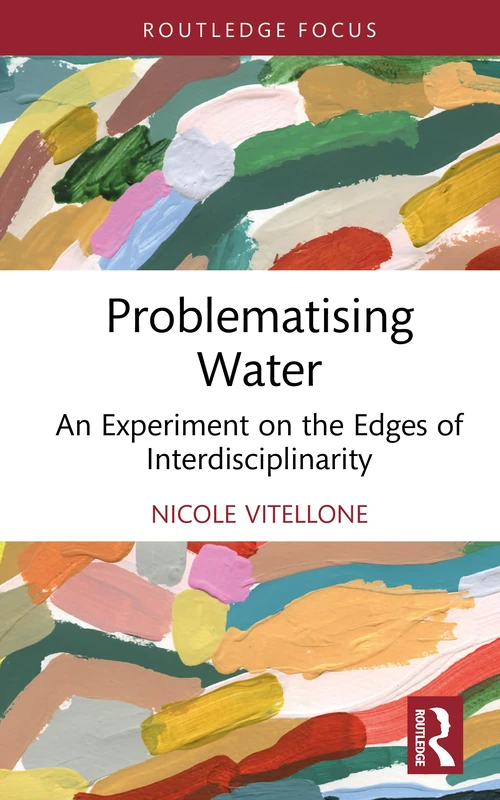 Problematising Water: An Experiment on the Edges of Interdisciplinarity (Routledge Explorations in Environmental Studies)