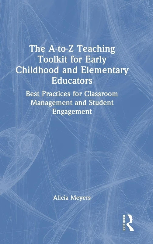 The A-to-Z Teaching Toolkit for Early Childhood and Elementary Educators: Best Practices for Classroom Management and Student Engagement