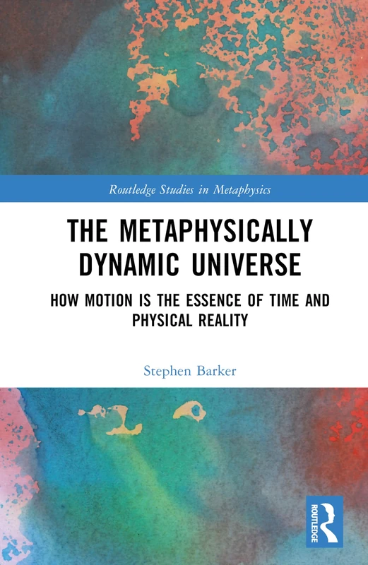 The Metaphysically Dynamic Universe: How Motion is the Essence of Time and Physical Reality (Routledge Studies in Metaphysics)