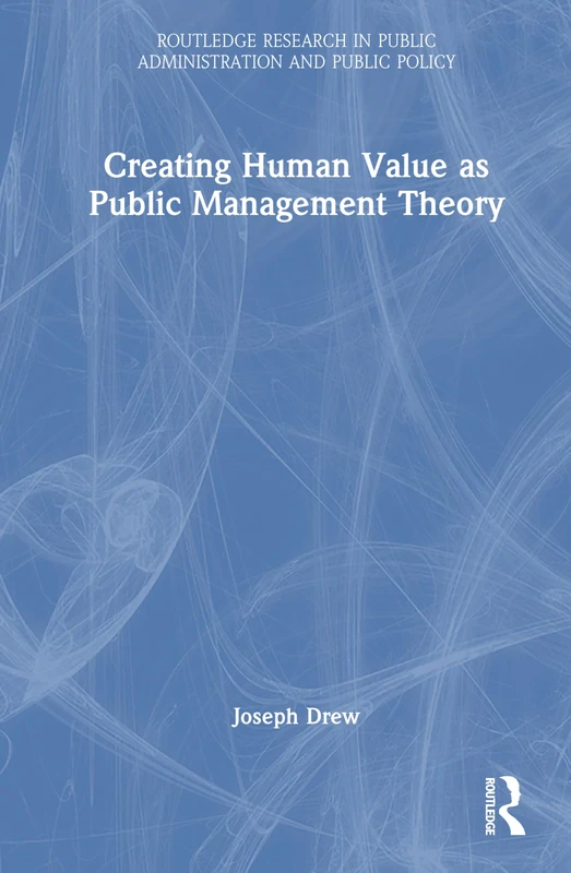 Creating Human Value as Public Management Theory (Routledge Research in Public Administration and Public Policy)