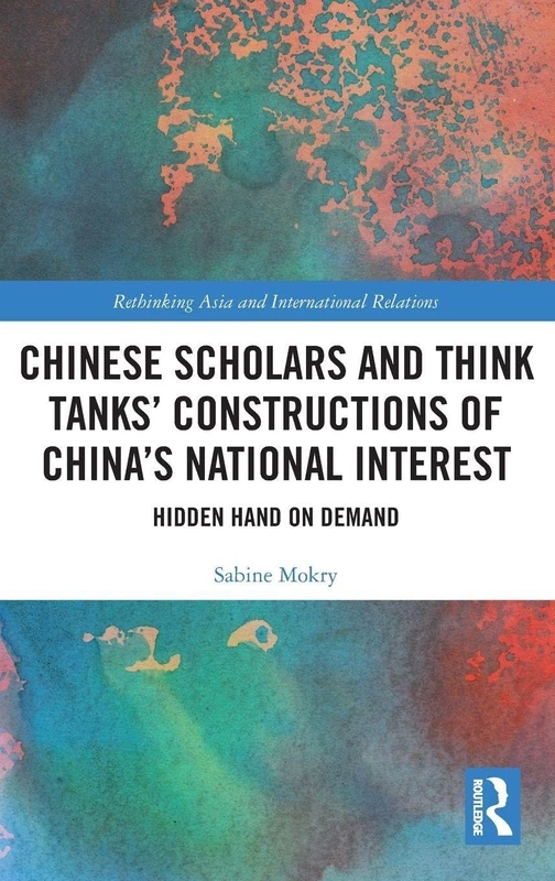 Chinese Scholars and Think Tanks' Constructions of China's National Interest: Hidden Hand on Demand (Rethinking Asia and International Relations)