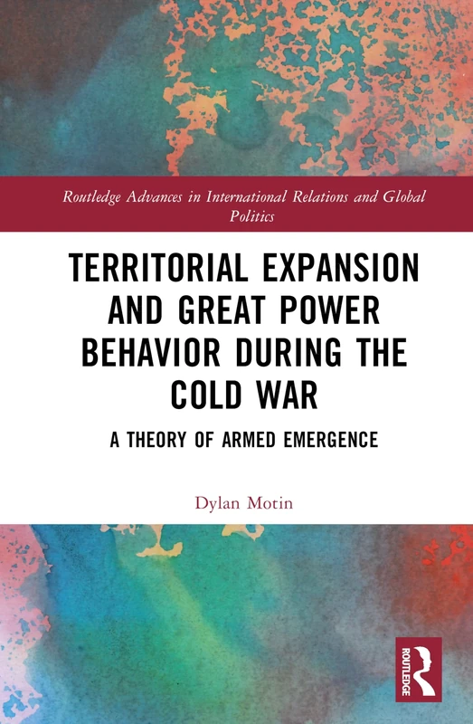 Territorial Expansion and Great Power Behavior During the Cold War: A Theory of Armed Emergence (Routledge Advances in International Relations and Global Politics)