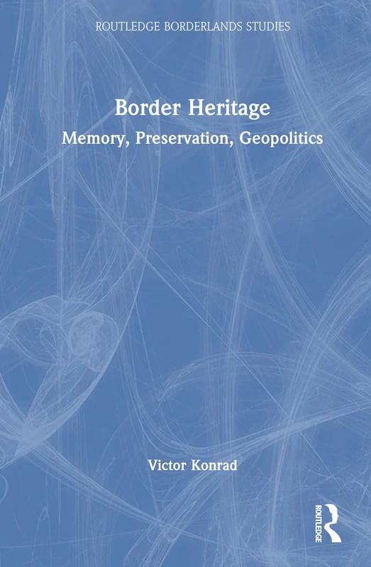 Border Heritage: Memory, Preservation, Geopolitics (Routledge Borderlands Studies)