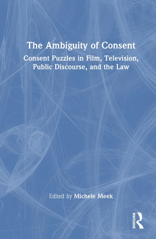The Ambiguity of Consent: Consent Puzzles in Film, Television, Public Discourse, and the Law
