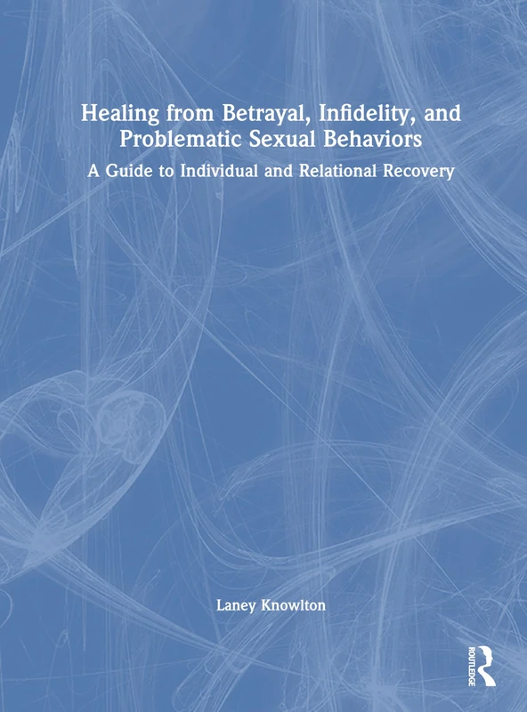 Healing from Betrayal, Infidelity, and Problematic Sexual Behaviors: A Guide to Individual and Relational Recovery