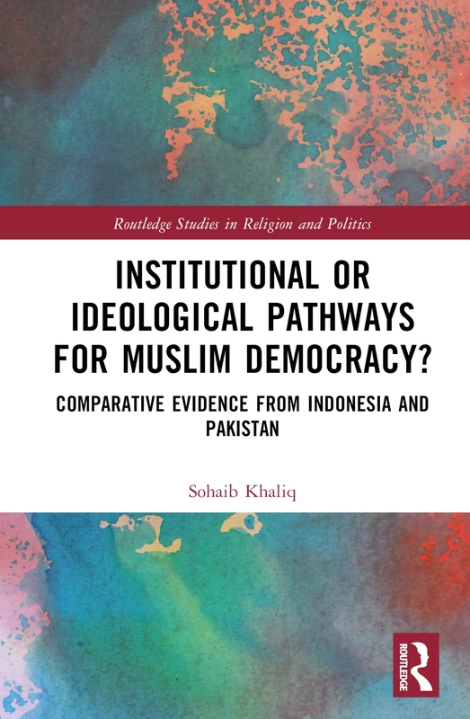 Institutional or Ideological Pathways to Muslim Democracy?: Comparative Evidence from Indonesia and Pakistan (Routledge Studies in Religion and Politics)