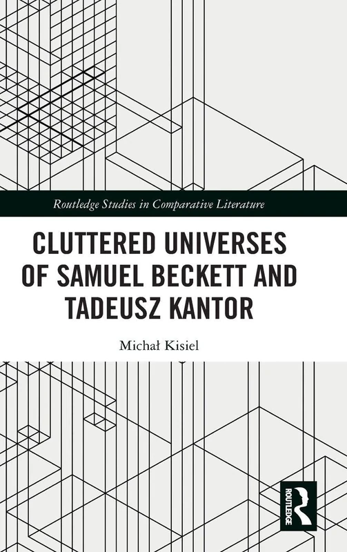 Cluttered Universes of Samuel Beckett and Tadeusz Kantor (Routledge Studies in Comparative Literature)