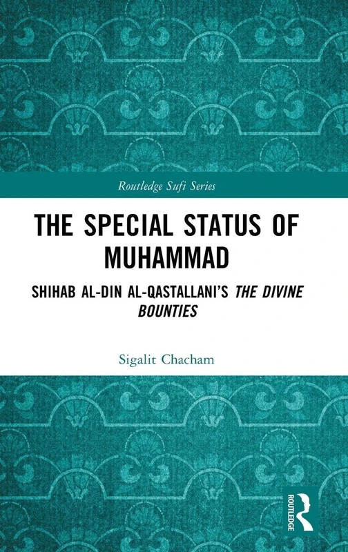 The Special Status of Muhammad: Shihab al-Din al-Qastallani’s The Divine Bounties (Routledge Sufi Series)