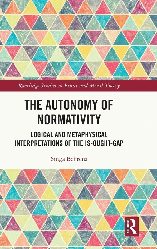 The Autonomy of Normativity: Logical and Metaphysical Interpretations of the Is-Ought-Gap (Routledge Studies in Ethics and Moral Theory)
