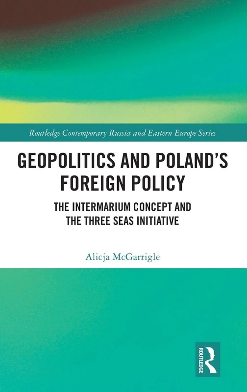 Geopolitics and Poland's Foreign Policy: The Intermarium Concept and the Three Seas Initiative (Routledge Contemporary Russia and Eastern Europe Series)