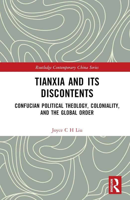 Tianxia and Its Discontents: Confucian Political Theology, Coloniality, and the Global Order (Routledge Contemporary China Series)