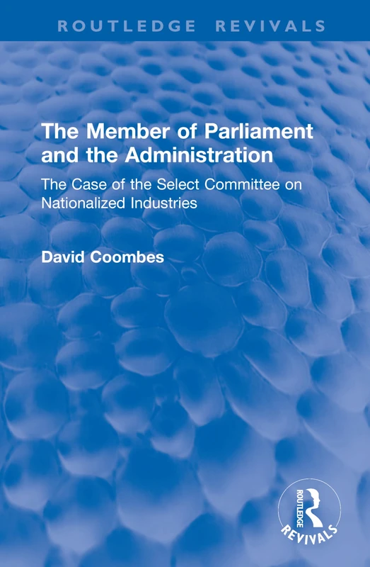 The Member of Parliament and the Administration: The Case of the Select Committee on Nationalized Industries (Routledge Revivals)
