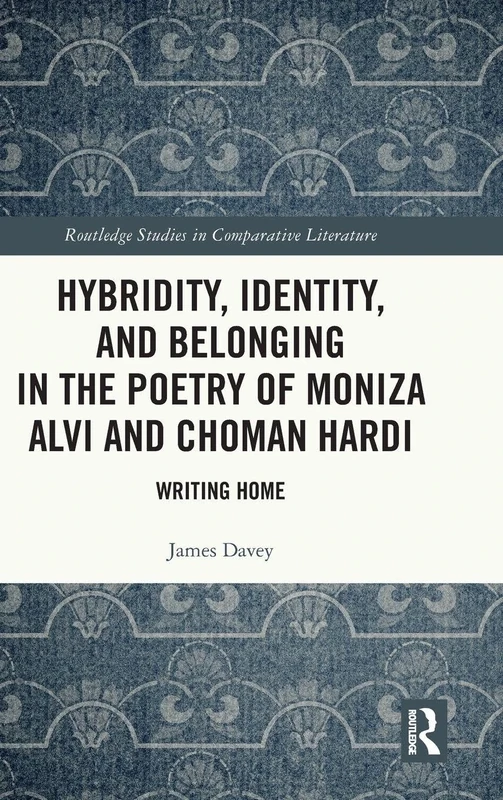 Hybridity, Identity, and Belonging in the Poetry of Moniza Alvi and Choman Hardi: Writing Home (Routledge Studies in Comparative Literature)