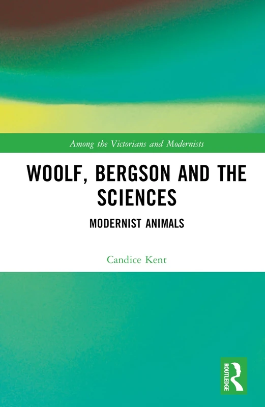Woolf, Bergson and the Sciences: Modernist Animals (Among the Victorians and Modernists)