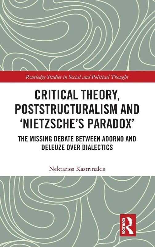 Critical Theory, Poststructuralism and ‘Nietzsche’s Paradox’: The Missing Debate Between Adorno and Deleuze Over Dialectics (Routledge Studies in Social and Political Thought)