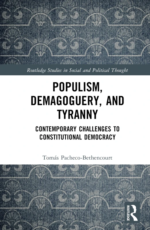 Populism, Demagoguery, and Tyranny: Contemporary Challenges to Constitutional Democracy (Routledge Studies in Social and Political Thought)