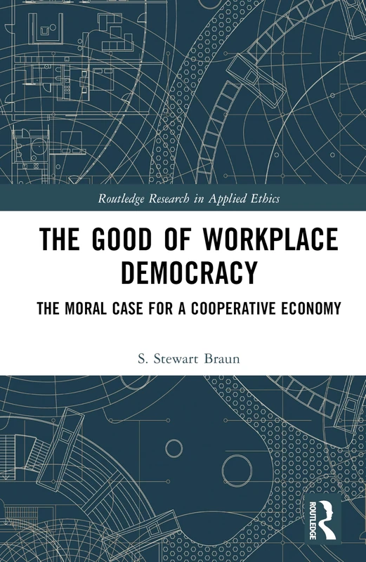 The Good of Workplace Democracy: The Moral Case for a Cooperative Economy (Routledge Research in Applied Ethics)