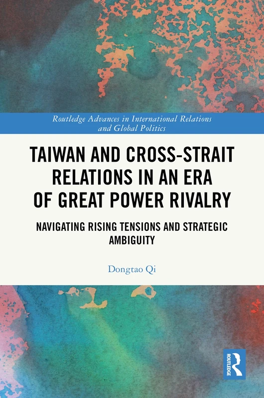 Taiwan and Cross-Strait Relations in an Era of Great Power Rivalry: Navigating Rising Tensions and Strategic Ambiguity (Routledge Advances in International Relations and Global Politics)