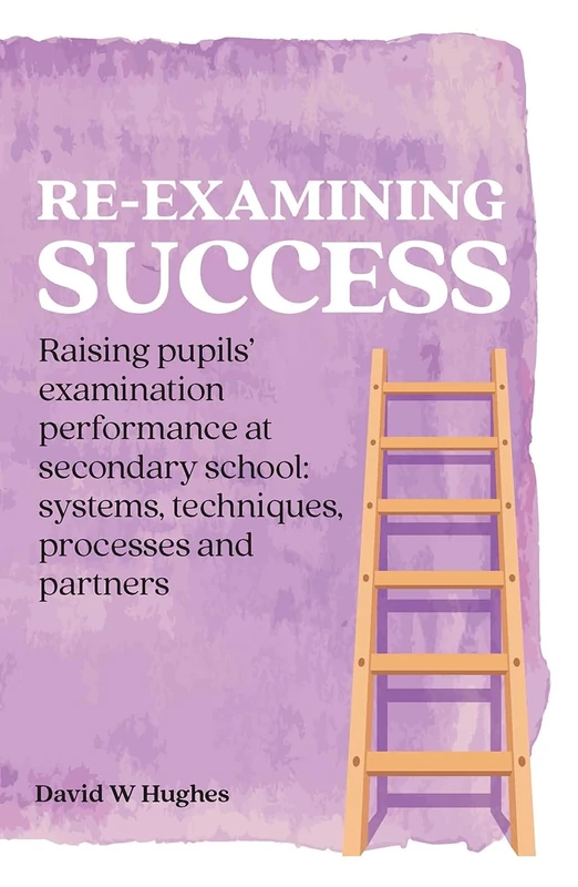 Re-examining Success: Raising pupils’ examination performance at secondary school: systems, techniques, processes and partners (Practical Teaching)