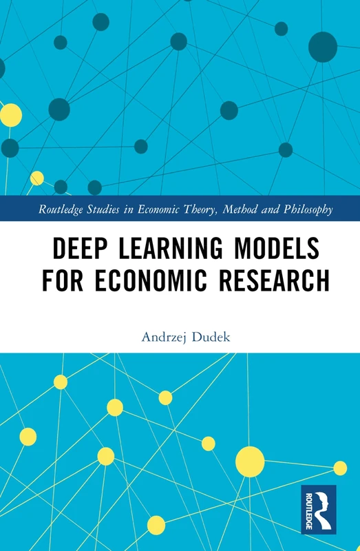 Deep Learning Models for Economic Research (Routledge Studies in Economic Theory, Method and Philosophy)