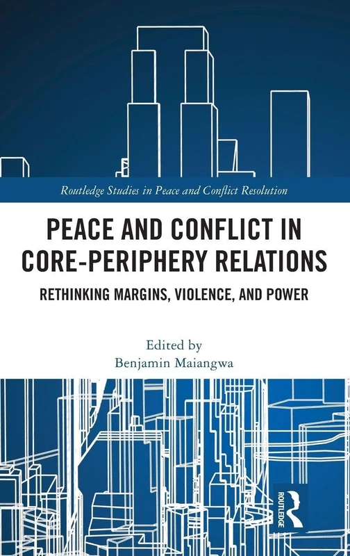 Peace and Conflict in Core-Periphery Relations: Rethinking Margins, Violence, and Power (Routledge Studies in Peace and Conflict Resolution)