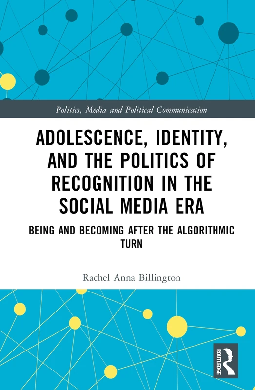 Adolescence, Identity, and the Politics of Recognition in the Social Media Era: Being and Becoming After the Algorithmic Turn (Politics, Media and Political Communication)