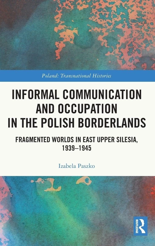 Informal Communication and Occupation in the Polish Borderlands: Fragmented Worlds in East Upper Silesia, 1939–1945 (Poland: Transnational Histories)