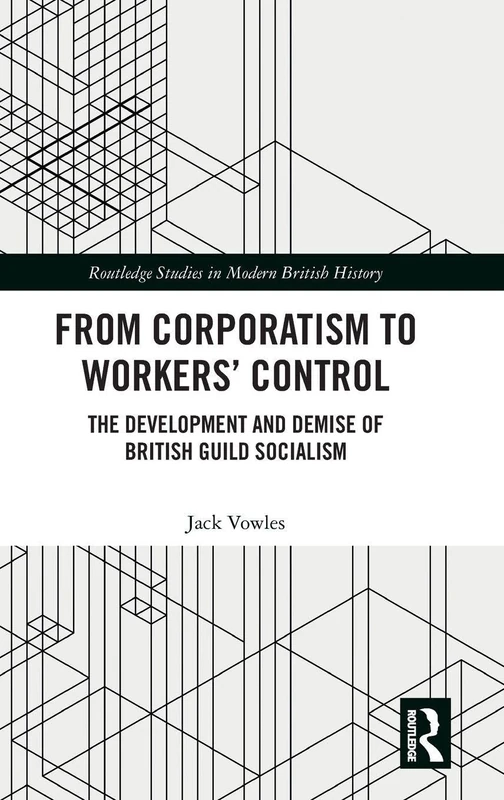 From Corporatism to Workers’ Control: The Development and Demise of British Guild Socialism (Routledge Studies in Modern British History)