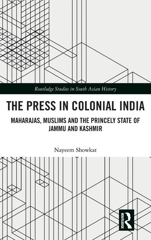 The Press in Colonial India: Maharajas, Muslims and the Princely State of Jammu and Kashmir (Routledge Studies in South Asian History)