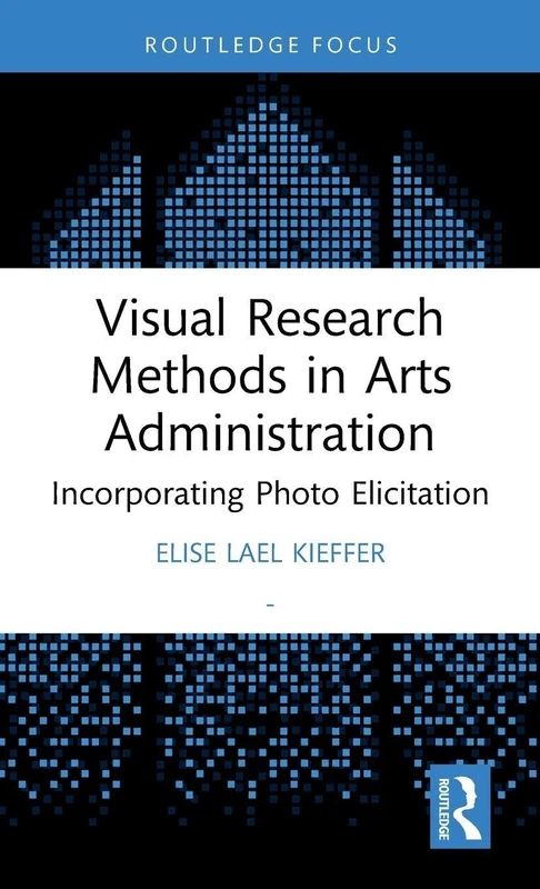 Visual Research Methods in Arts Administration: Incorporating Photo Elicitation (Routledge Research in the Creative and Cultural Industries)