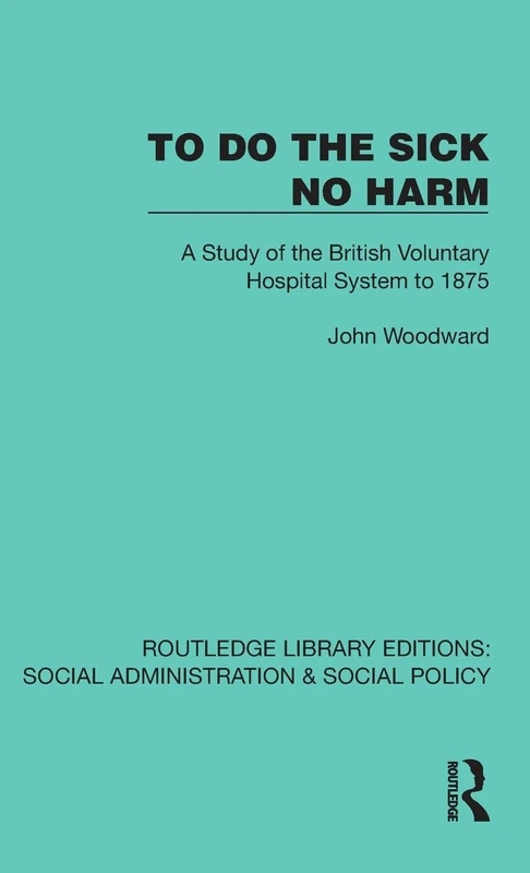 To Do The Sick No Harm: A Study of the British Voluntary Hospital System to 1875 (Routledge Library Editions: Social Administration & Social Policy)