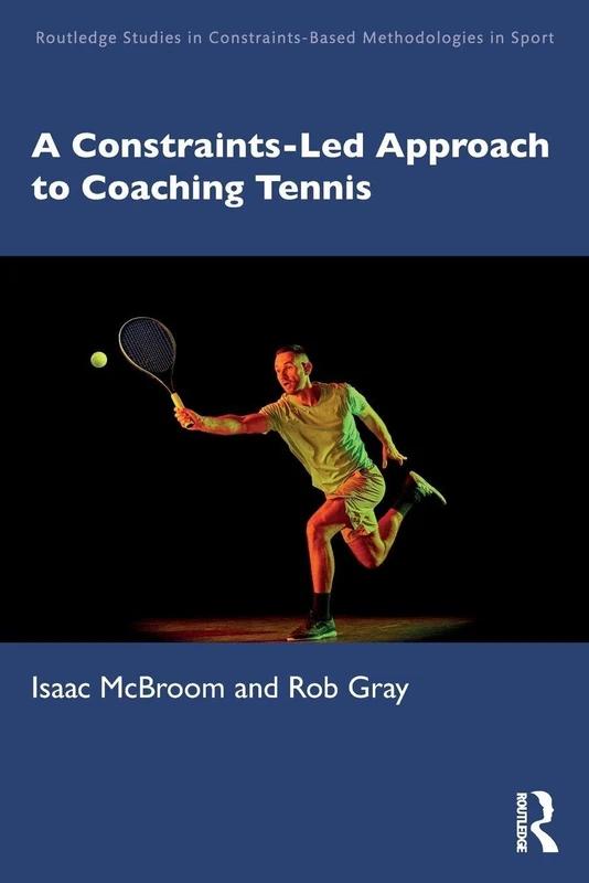 A Constraints-Led Approach to Coaching Tennis (Routledge Studies in Constraints-Based Methodologies in Sport)