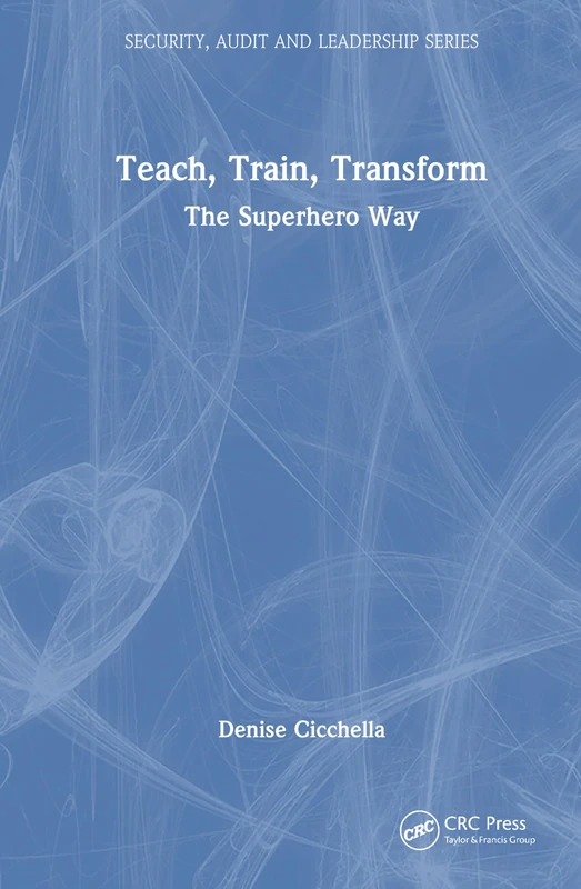 Teach, Train, Transform: The Superhero Way (Security, Audit and Leadership Series)