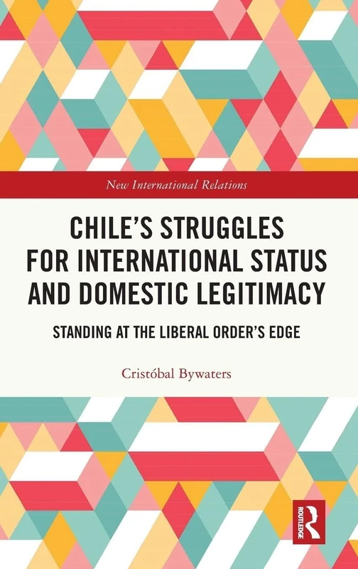 Chile’s Struggles for International Status and Domestic Legitimacy: Standing at the Liberal Order’s Edge (New International Relations)