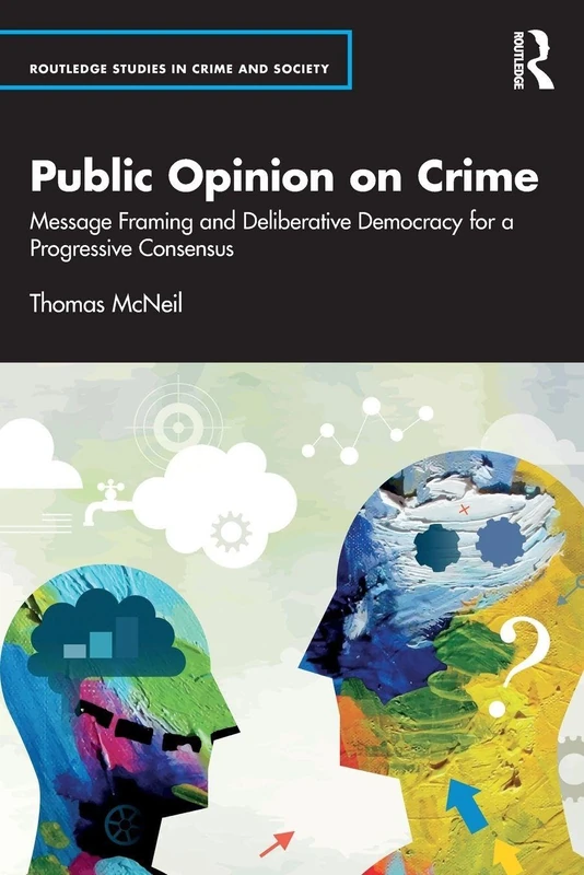Public Opinion on Crime: Message Framing and Deliberative Democracy for a Progressive Consensus (Routledge Studies in Crime and Society)