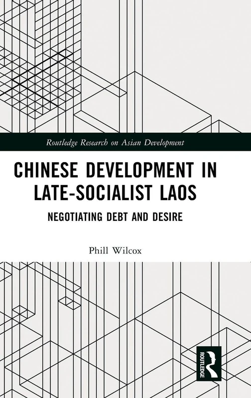 Chinese Development in Late-Socialist Laos: Negotiating Debt and Desire (Routledge Research on Asian Development)