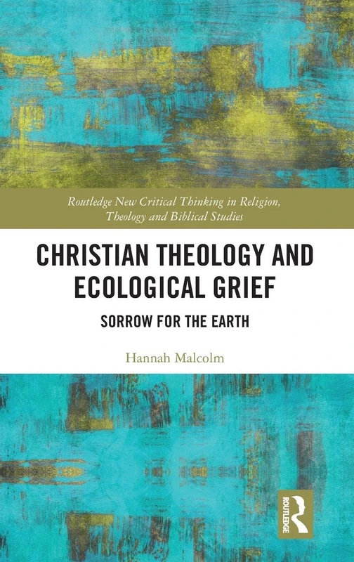 Christian Theology and Ecological Grief: Sorrow for the Earth (Routledge New Critical Thinking in Religion, Theology and Biblical Studies)
